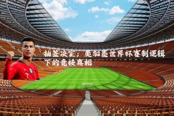 抽签决定:美加墨世界杯赛制逻辑下的竞技真相