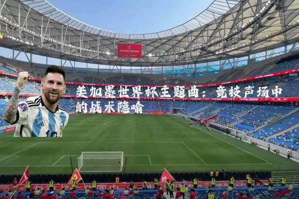 美加墨世界杯主题曲:竞技声场中的战术隐喻