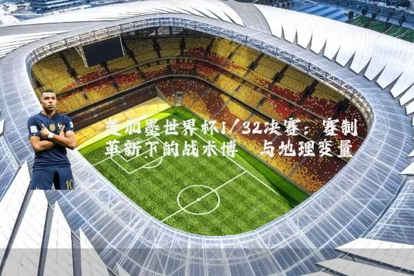 美加墨世界杯1/32决赛：赛制革新下的战术博弈与地理变量