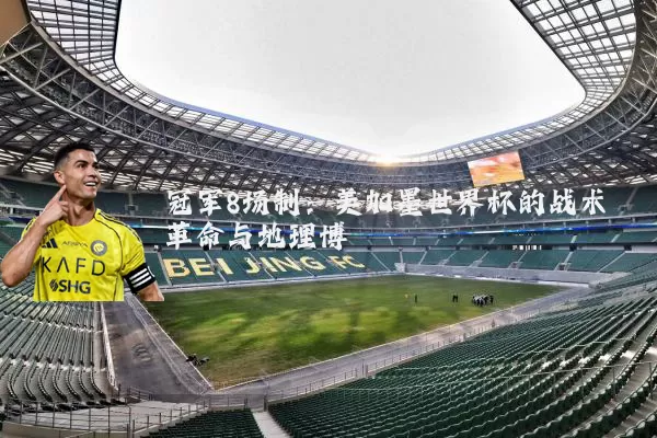 冠军8场制：美加墨世界杯的战术革命与地理博弈