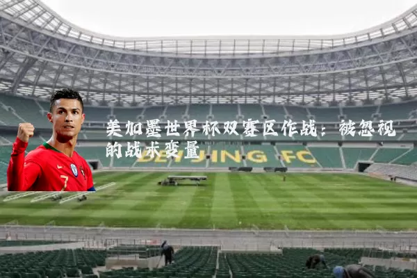 美加墨世界杯双赛区作战:被忽视的战术变量