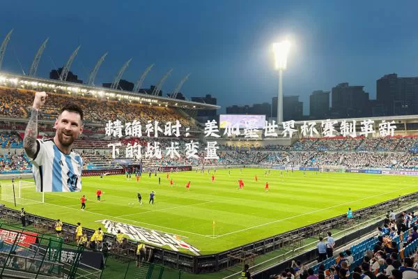 精确补时：美加墨世界杯赛制革新下的战术变量