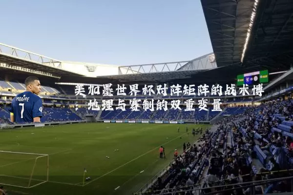 美加墨世界杯对阵矩阵的战术博弈:地理与赛制的双重变量