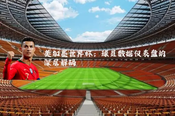 美加墨世界杯:球员数据仪表盘的深层解码
