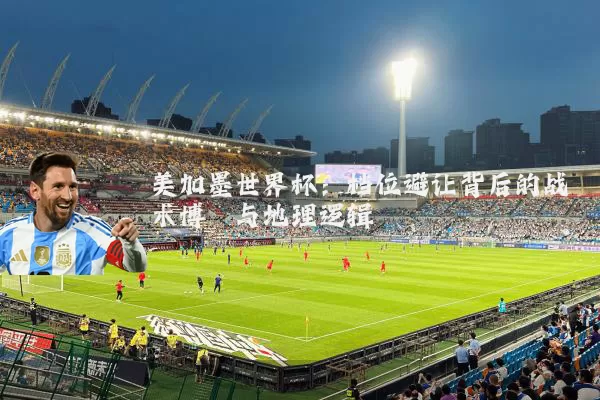 美加墨世界杯:档位避让背后的战术博弈与地理逻辑