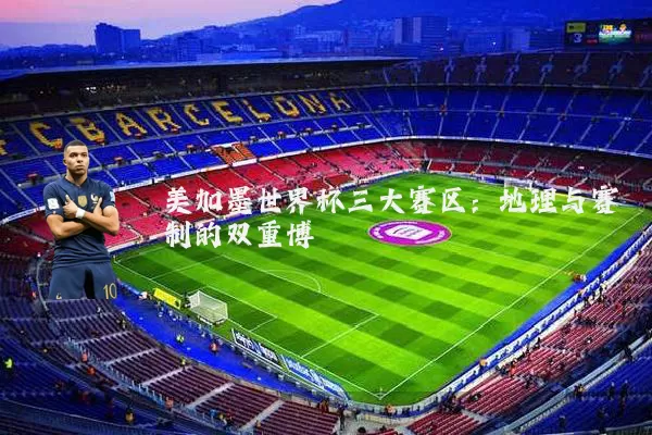 美加墨世界杯三大赛区：地理与赛制的双重博弈