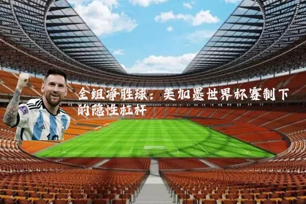 全组净胜球:美加墨世界杯赛制下的隐性杠杆
