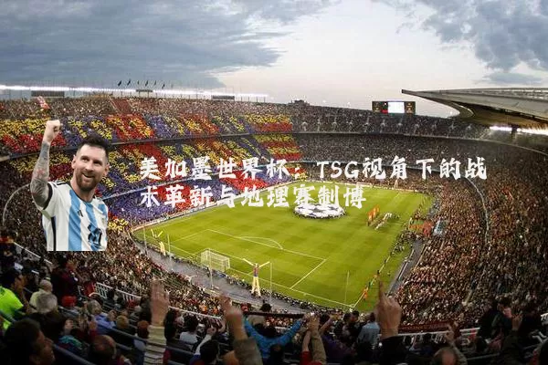 美加墨世界杯:TSG视角下的战术革新与地理赛制博弈