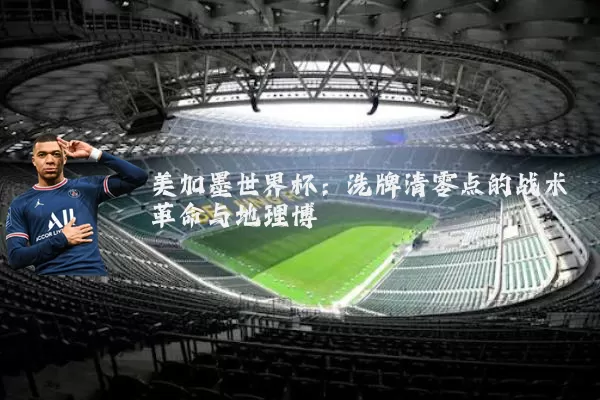 美加墨世界杯:洗牌清零点的战术革命与地理博弈