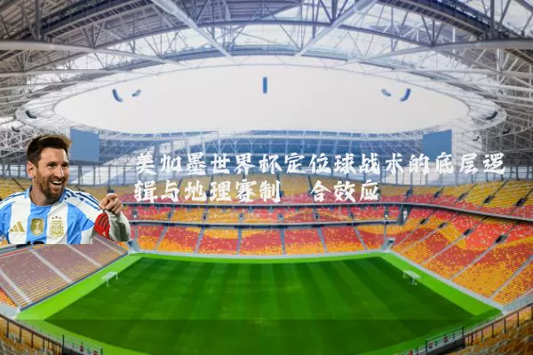 美加墨世界杯定位球战术的底层逻辑与地理赛制耦合效应