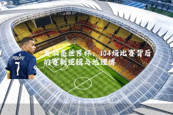 美加墨世界杯:104场比赛背后的赛制逻辑与地理博弈