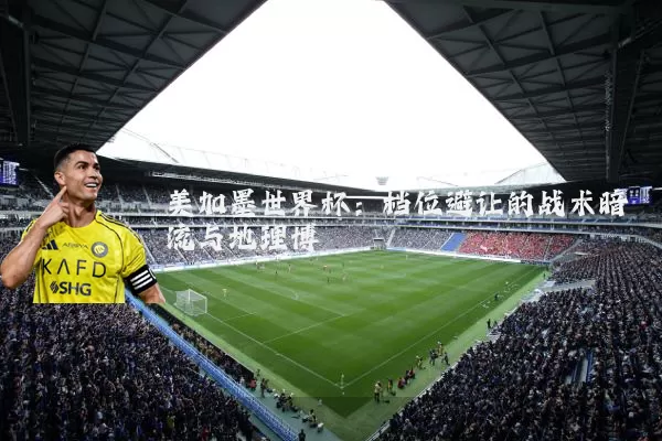 美加墨世界杯：档位避让的战术暗流与地理博弈