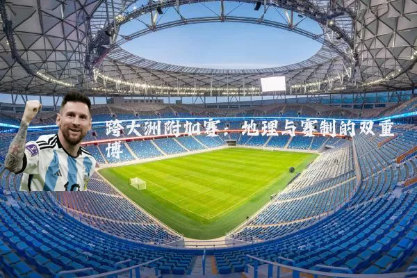 跨大洲附加赛:地理与赛制的双重博弈
