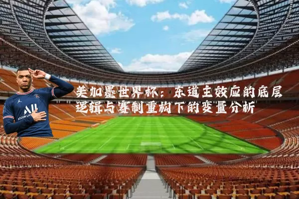 美加墨世界杯:东道主效应的底层逻辑与赛制重构下的变量分析