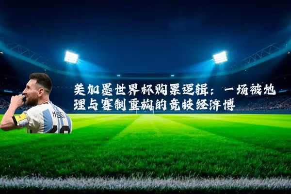 美加墨世界杯购票逻辑:一场被地理与赛制重构的竞技经济博弈