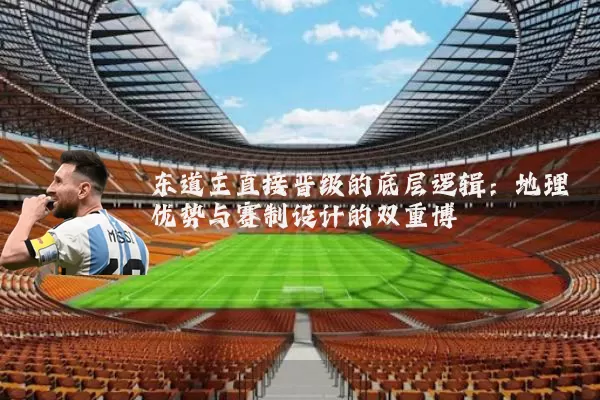 东道主直接晋级的底层逻辑:地理优势与赛制设计的双重博弈