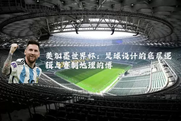美加墨世界杯：足球设计的底层逻辑与赛制地理的博弈