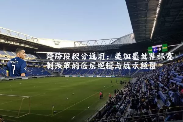 跨阶段积分通用:美加墨世界杯赛制改革的底层逻辑与战术颠覆