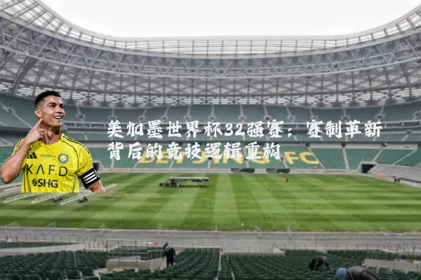 美加墨世界杯32强赛:赛制革新背后的竞技逻辑重构