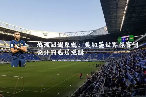 地理回避原则:美加墨世界杯赛制设计的底层逻辑