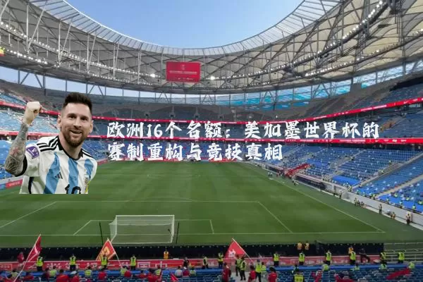 欧洲16个名额:美加墨世界杯的赛制重构与竞技真相