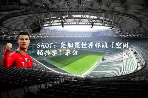SAOT:美加墨世界杯的「空间拓扑学」革命