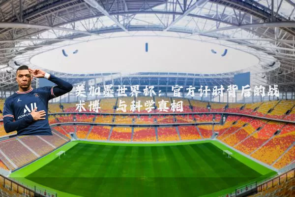 美加墨世界杯:官方计时背后的战术博弈与科学真相