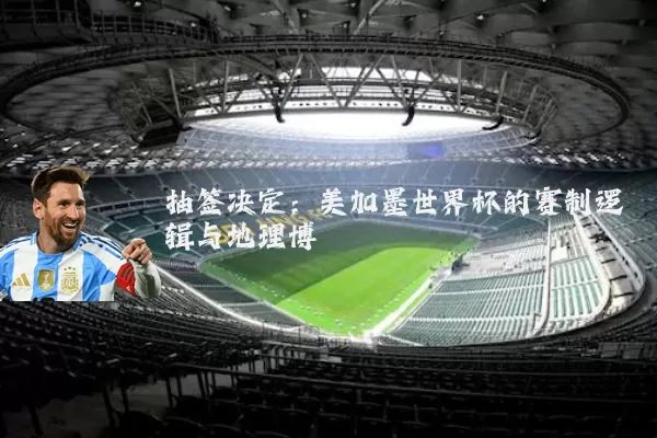 抽签决定:美加墨世界杯的赛制逻辑与地理博弈