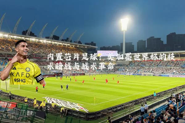 内置芯片足球:美加墨世界杯的技术暗战与战术革命