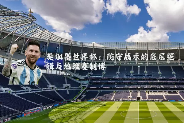 美加墨世界杯:防守战术的底层逻辑与地理赛制博弈