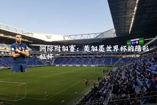 洲际附加赛:美加墨世界杯的隐形杠杆
