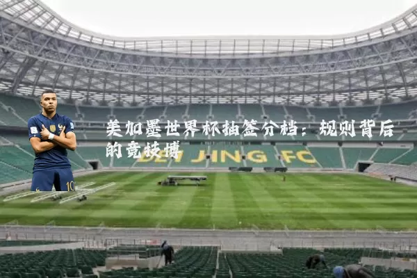 美加墨世界杯抽签分档：规则背后的竞技博弈