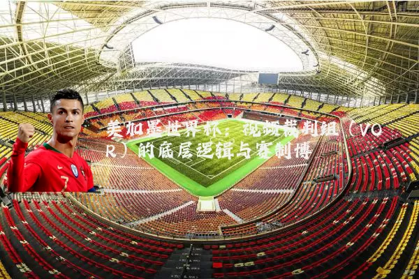 美加墨世界杯:视频裁判组(VOR)的底层逻辑与赛制博弈