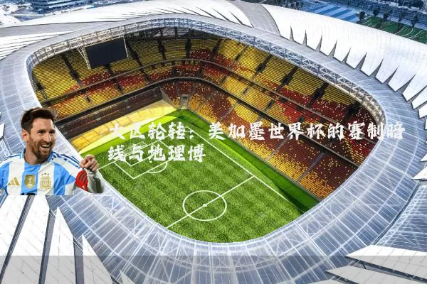 大区轮转:美加墨世界杯的赛制暗线与地理博弈