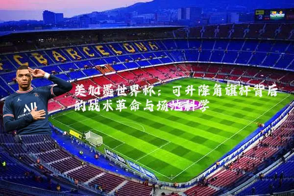美加墨世界杯:可升降角旗杆背后的战术革命与场地科学